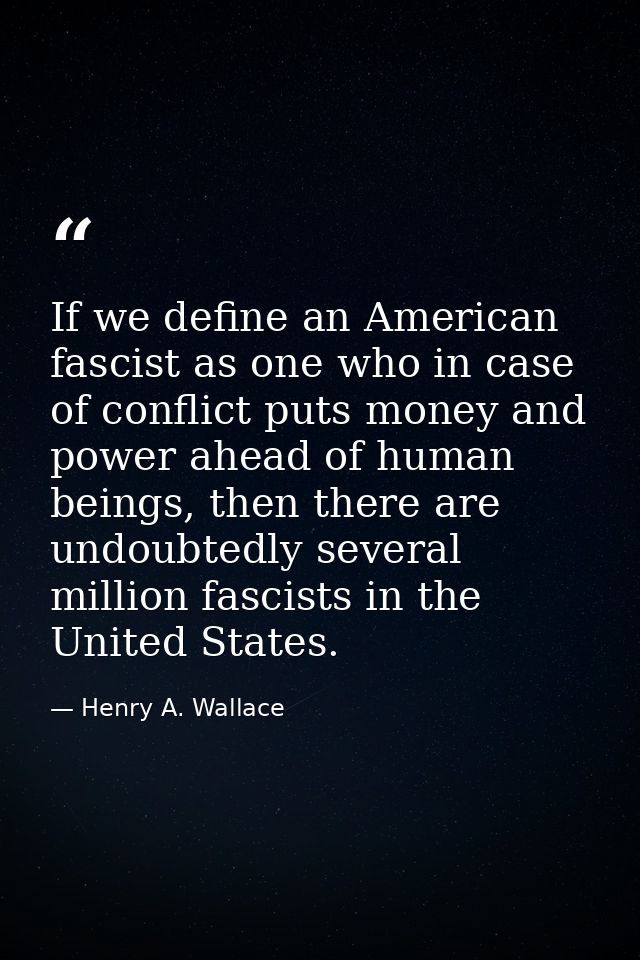 If we define an American fascist as one who in case of conflict puts money and power ahead of human beings, then there a — Henry A. Wallace