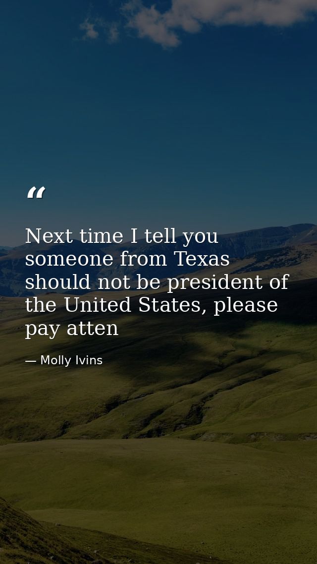 Next time I tell you someone from Texas should not be president of the United States, please pay atten — Molly Ivins