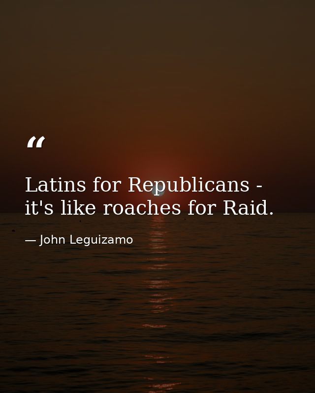 Latins for Republicans - it's like roaches for Raid. — John Leguizamo