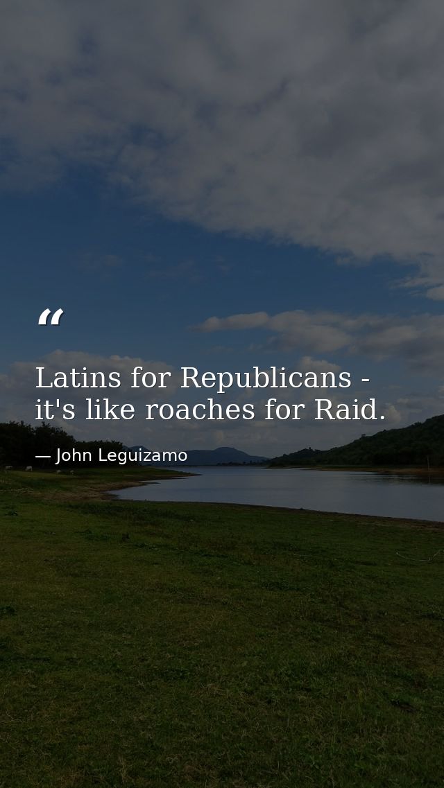 Latins for Republicans - it's like roaches for Raid. — John Leguizamo