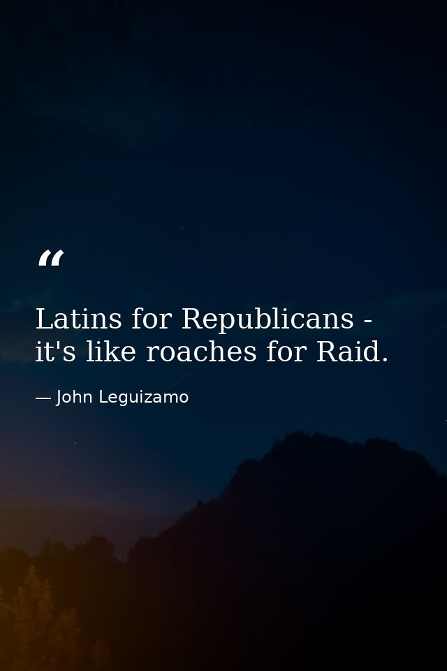 Latins for Republicans - it's like roaches for Raid. — John Leguizamo