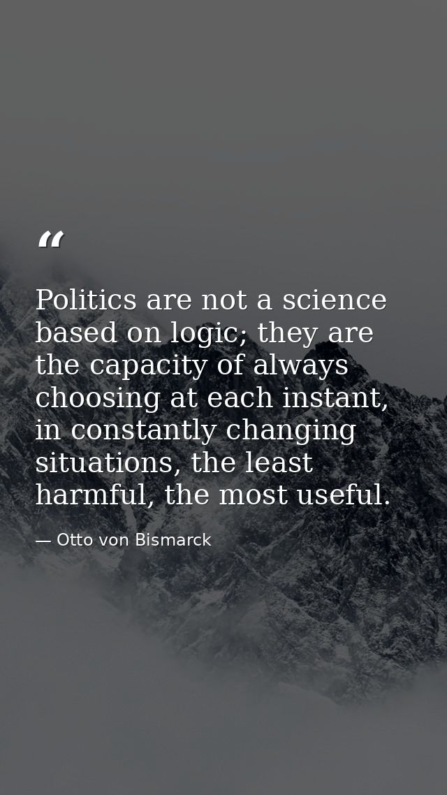 Politics are not a science based on logic; they are the capacity of always choosing at each instant, in constantly chang — Otto von Bismarck