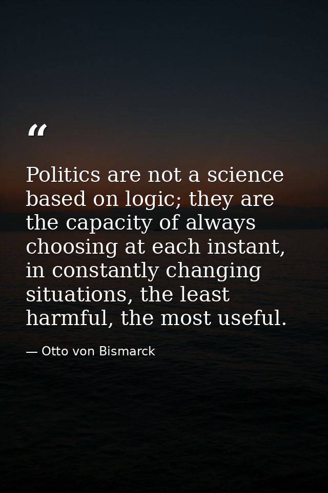 Politics are not a science based on logic; they are the capacity of always choosing at each instant, in constantly chang — Otto von Bismarck