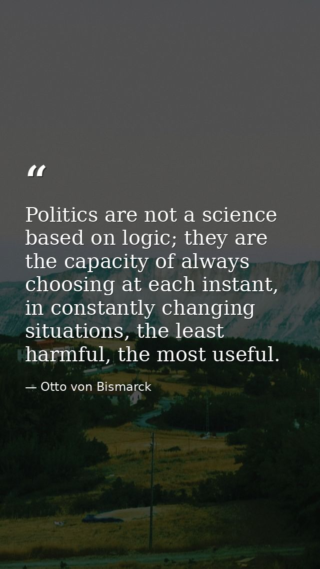 Politics are not a science based on logic; they are the capacity of always choosing at each instant, in constantly chang — Otto von Bismarck