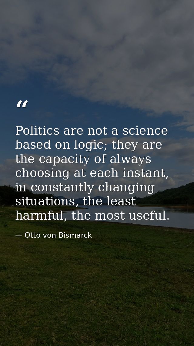 Politics are not a science based on logic; they are the capacity of always choosing at each instant, in constantly chang — Otto von Bismarck