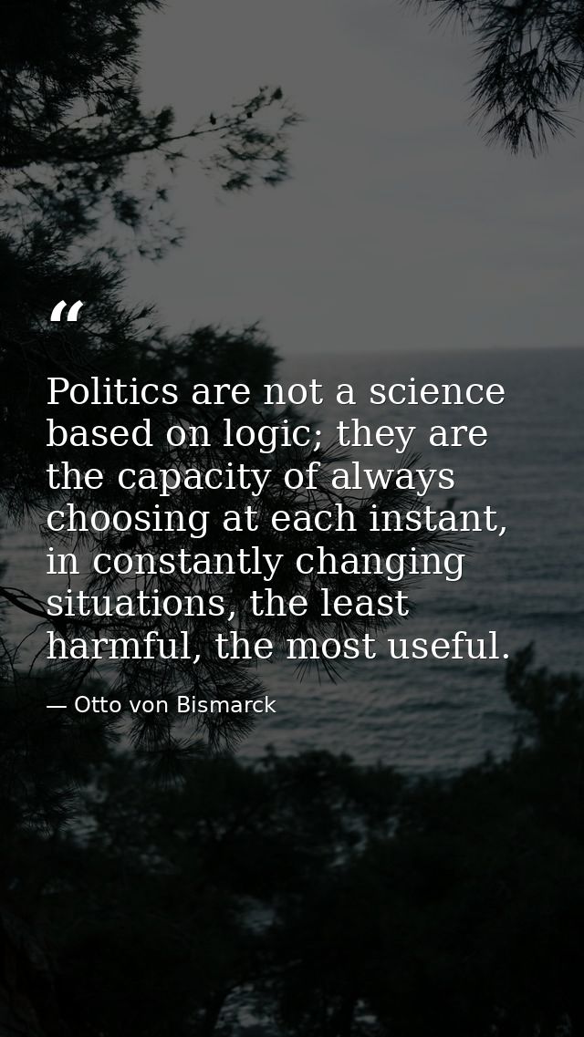 Politics are not a science based on logic; they are the capacity of always choosing at each instant, in constantly chang — Otto von Bismarck