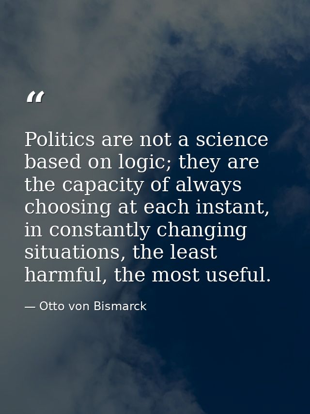 Politics are not a science based on logic; they are the capacity of always choosing at each instant, in constantly chang — Otto von Bismarck