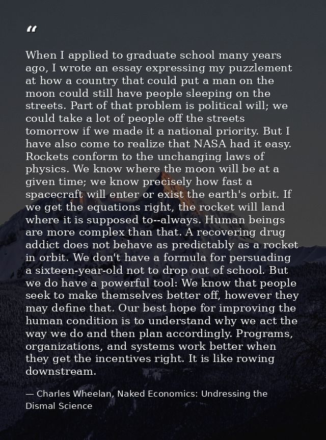 When I applied to graduate school many years ago, I wrote an essay expressing my puzzlement at how a country that could  — Charles Wheelan, Naked Economics: Undressing the Dismal Science