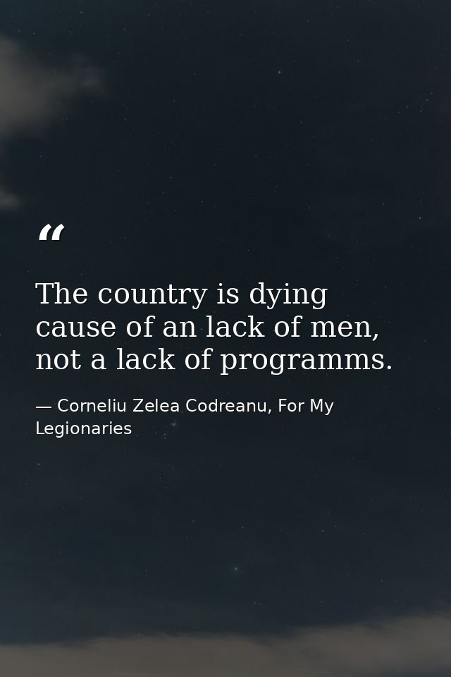 The country is dying cause of an lack of men, not a lack of programms. — Corneliu Zelea Codreanu, For My Legionaries
