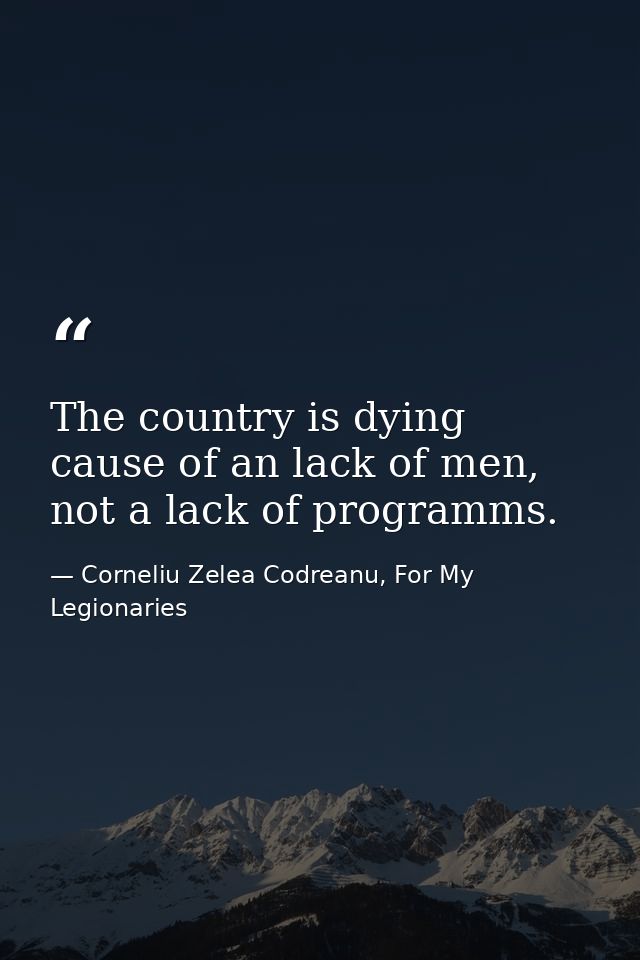 The country is dying cause of an lack of men, not a lack of programms. — Corneliu Zelea Codreanu, For My Legionaries