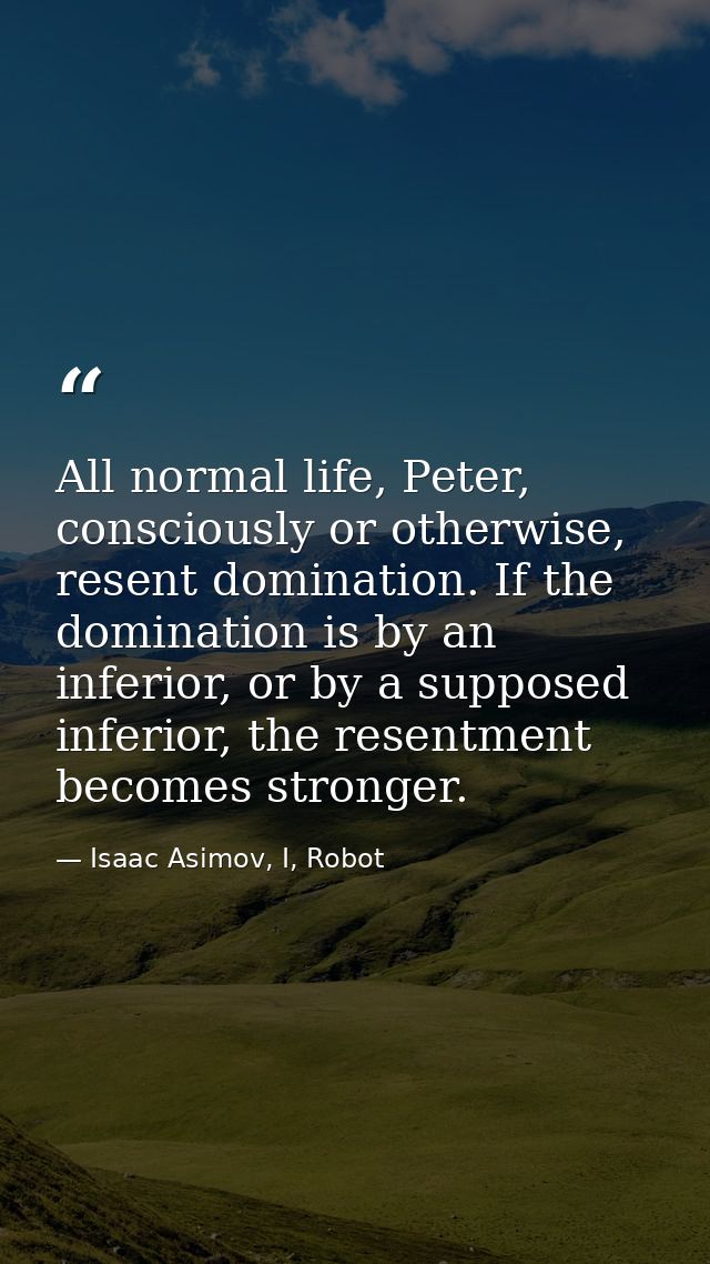 All normal life, Peter, consciously or otherwise, resent domination. If the domination is by an inferior, or by a suppos — Isaac Asimov, I, Robot