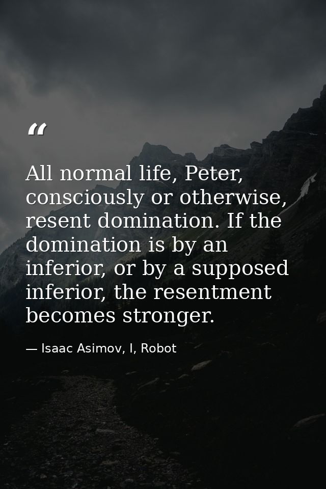 All normal life, Peter, consciously or otherwise, resent domination. If the domination is by an inferior, or by a suppos — Isaac Asimov, I, Robot