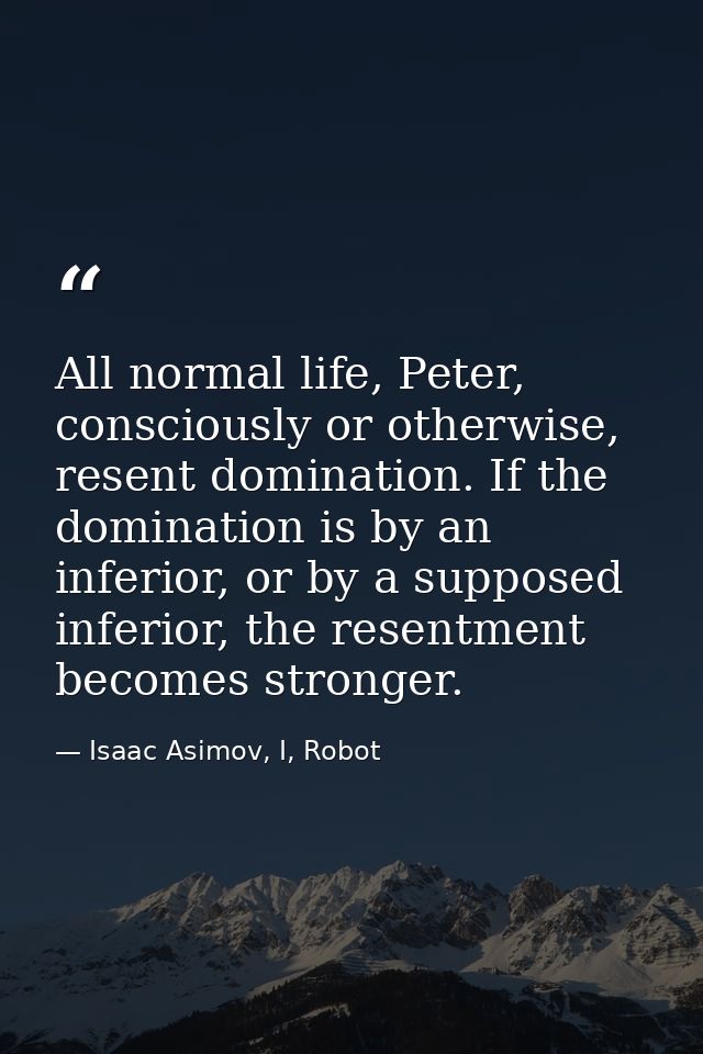 All normal life, Peter, consciously or otherwise, resent domination. If the domination is by an inferior, or by a suppos — Isaac Asimov, I, Robot