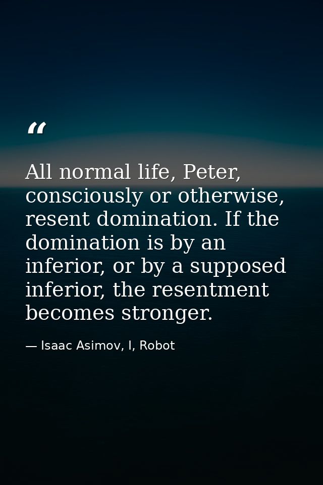 All normal life, Peter, consciously or otherwise, resent domination. If the domination is by an inferior, or by a suppos — Isaac Asimov, I, Robot