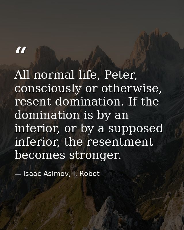 All normal life, Peter, consciously or otherwise, resent domination. If the domination is by an inferior, or by a suppos — Isaac Asimov, I, Robot