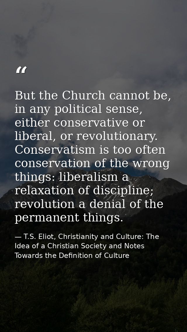 But the Church cannot be, in any political sense, either conservative or liberal, or revolutionary. Conservatism is too  — T.S. Eliot, Christianity and Culture: The Idea of a Christian Society and Notes Towards the Definition of Culture