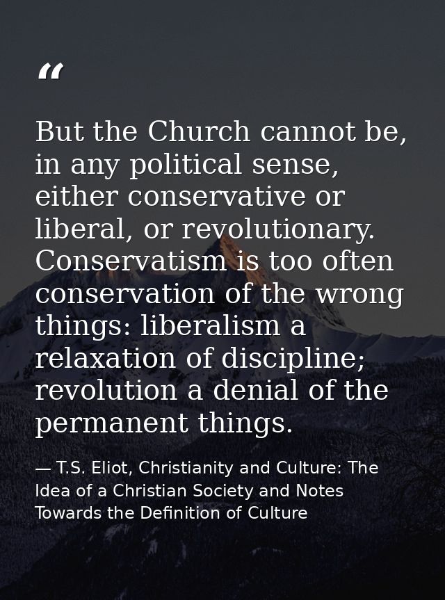 But the Church cannot be, in any political sense, either conservative or liberal, or revolutionary. Conservatism is too  — T.S. Eliot, Christianity and Culture: The Idea of a Christian Society and Notes Towards the Definition of Culture