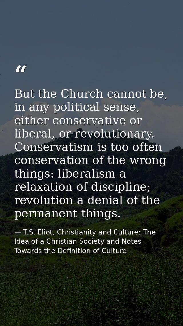 But the Church cannot be, in any political sense, either conservative or liberal, or revolutionary. Conservatism is too  — T.S. Eliot, Christianity and Culture: The Idea of a Christian Society and Notes Towards the Definition of Culture