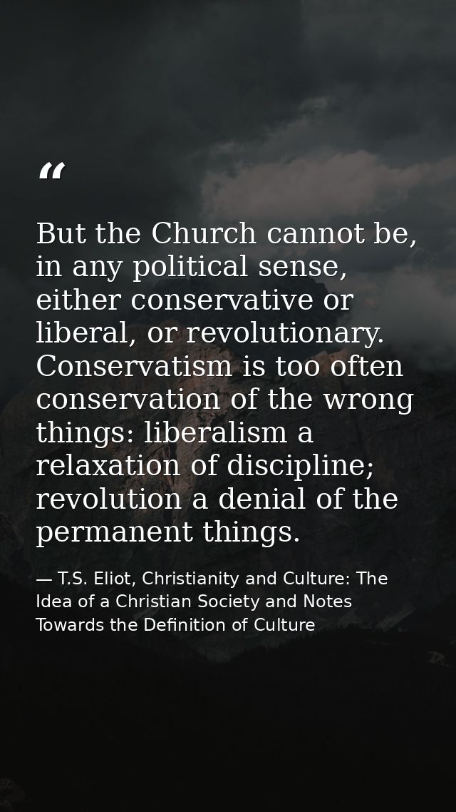 But the Church cannot be, in any political sense, either conservative or liberal, or revolutionary. Conservatism is too  — T.S. Eliot, Christianity and Culture: The Idea of a Christian Society and Notes Towards the Definition of Culture