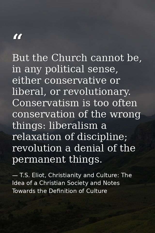 But the Church cannot be, in any political sense, either conservative or liberal, or revolutionary. Conservatism is too  — T.S. Eliot, Christianity and Culture: The Idea of a Christian Society and Notes Towards the Definition of Culture