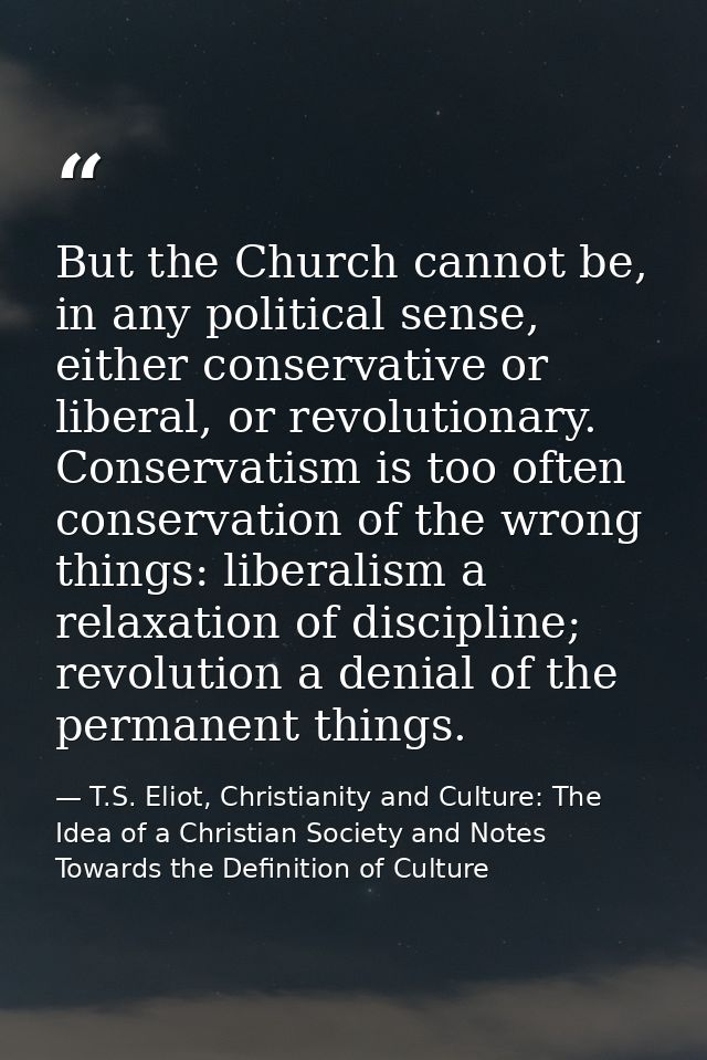 But the Church cannot be, in any political sense, either conservative or liberal, or revolutionary. Conservatism is too  — T.S. Eliot, Christianity and Culture: The Idea of a Christian Society and Notes Towards the Definition of Culture