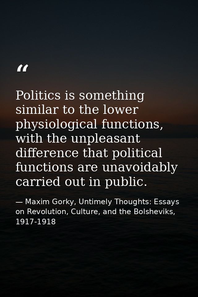 Politics is something similar to the lower physiological functions, with the unpleasant difference that political functi — Maxim Gorky, Untimely Thoughts: Essays on Revolution, Culture, and the Bolsheviks, 1917-1918