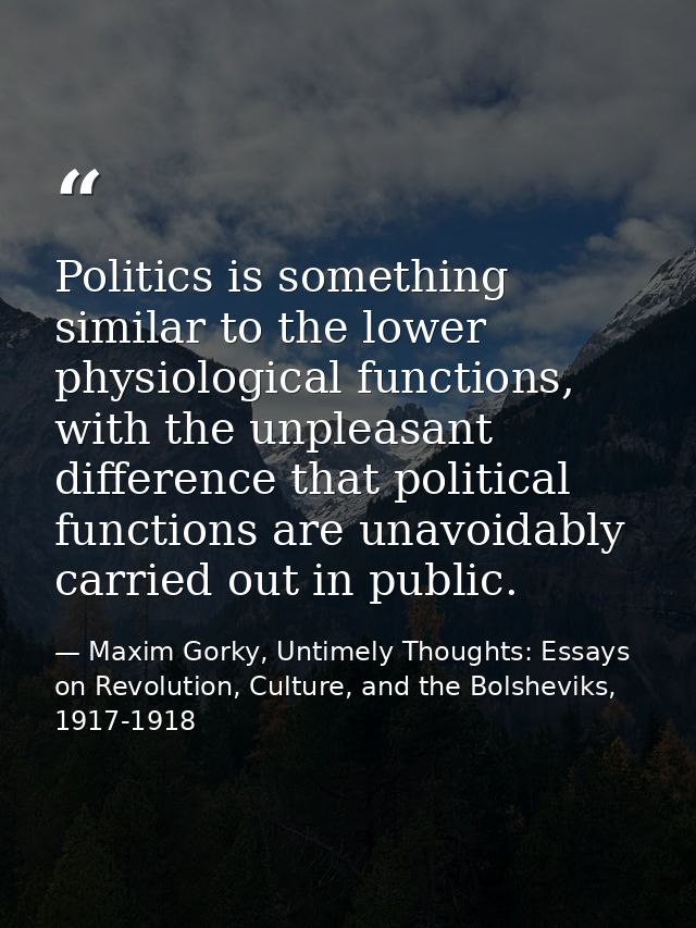 Politics is something similar to the lower physiological functions, with the unpleasant difference that political functi — Maxim Gorky, Untimely Thoughts: Essays on Revolution, Culture, and the Bolsheviks, 1917-1918