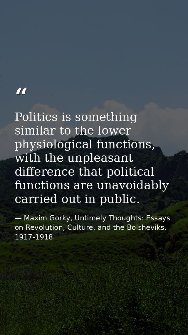 Politics is something similar to the lower physiological functions, with the unpleasant difference that political functi — Maxim Gorky, Untimely Thoughts: Essays on Revolution, Culture, and the Bolsheviks, 1917-1918