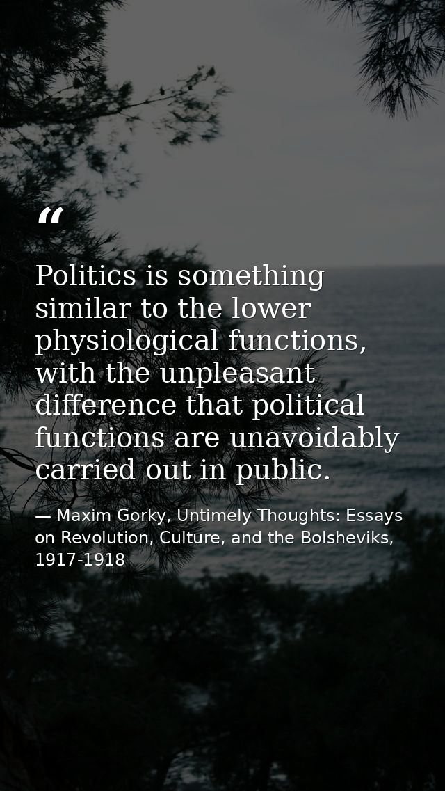 Politics is something similar to the lower physiological functions, with the unpleasant difference that political functi — Maxim Gorky, Untimely Thoughts: Essays on Revolution, Culture, and the Bolsheviks, 1917-1918