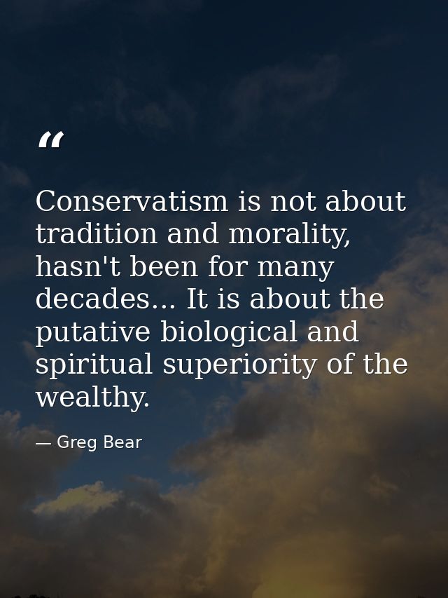 Conservatism is not about tradition and morality, hasn't been for many decades... It is about the putative biological an — Greg Bear