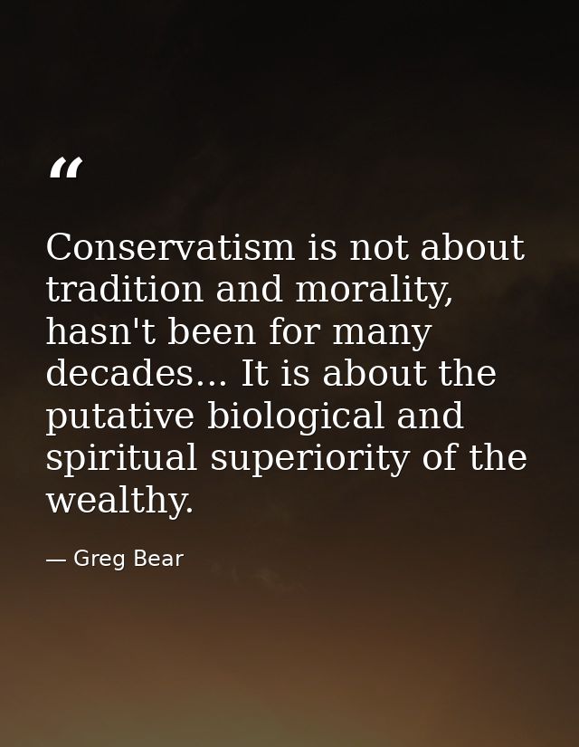 Conservatism is not about tradition and morality, hasn't been for many decades... It is about the putative biological an — Greg Bear