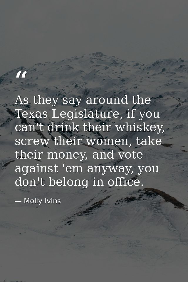 As they say around the Texas Legislature, if you can't drink their whiskey, screw their women, take their money, and vot — Molly Ivins