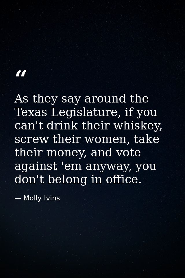 As they say around the Texas Legislature, if you can't drink their whiskey, screw their women, take their money, and vot — Molly Ivins