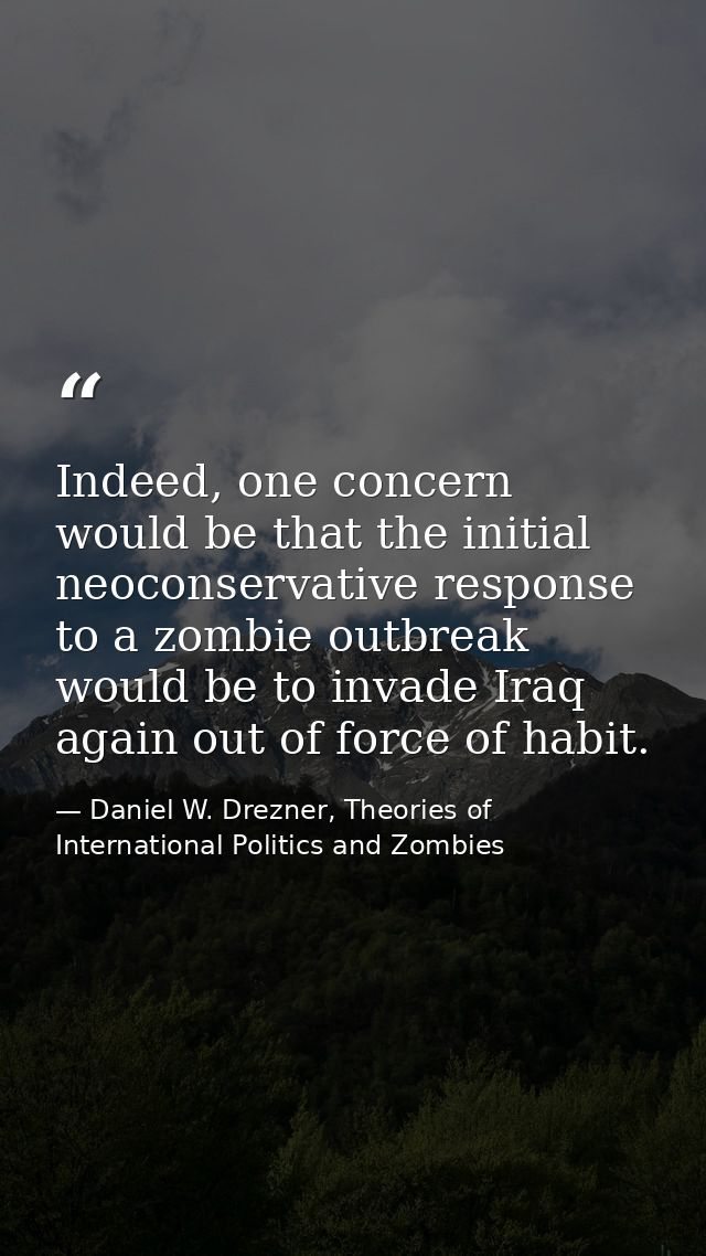 Indeed, one concern would be that the initial neoconservative response to a zombie outbreak would be to invade Iraq agai — Daniel W. Drezner, Theories of International Politics and Zombies