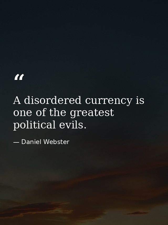 A disordered currency is one of the greatest political evils. — Daniel Webster