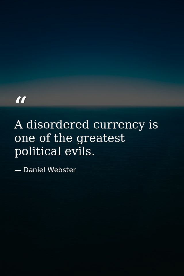A disordered currency is one of the greatest political evils. — Daniel Webster