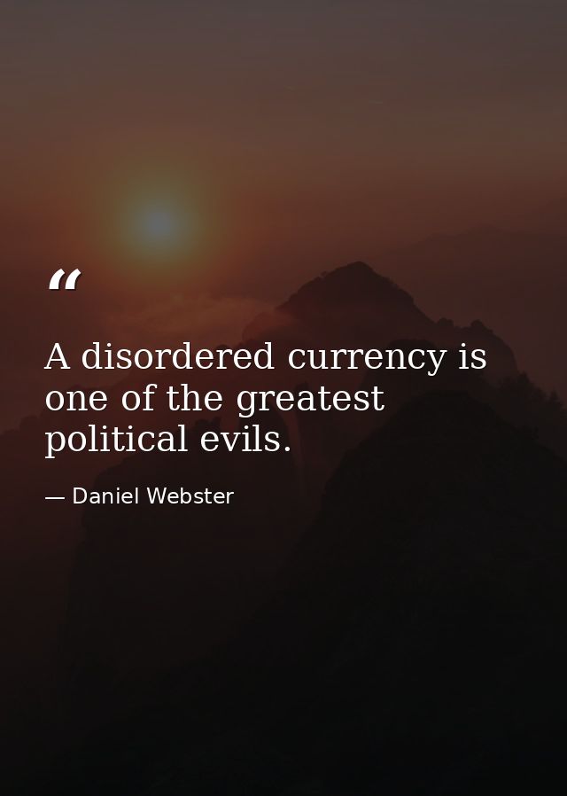 A disordered currency is one of the greatest political evils. — Daniel Webster