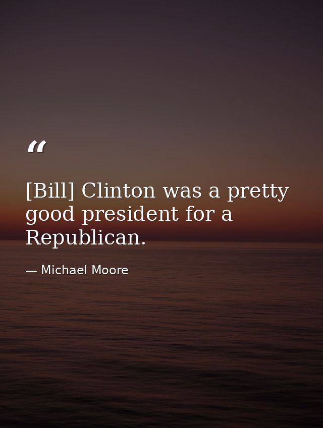 [Bill] Clinton was a pretty good president for a Republican. — Michael Moore