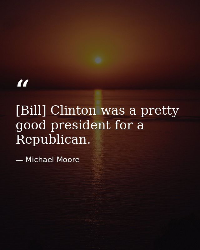 [Bill] Clinton was a pretty good president for a Republican. — Michael Moore