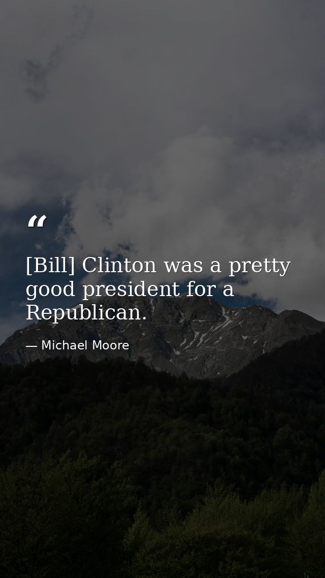[Bill] Clinton was a pretty good president for a Republican. — Michael Moore