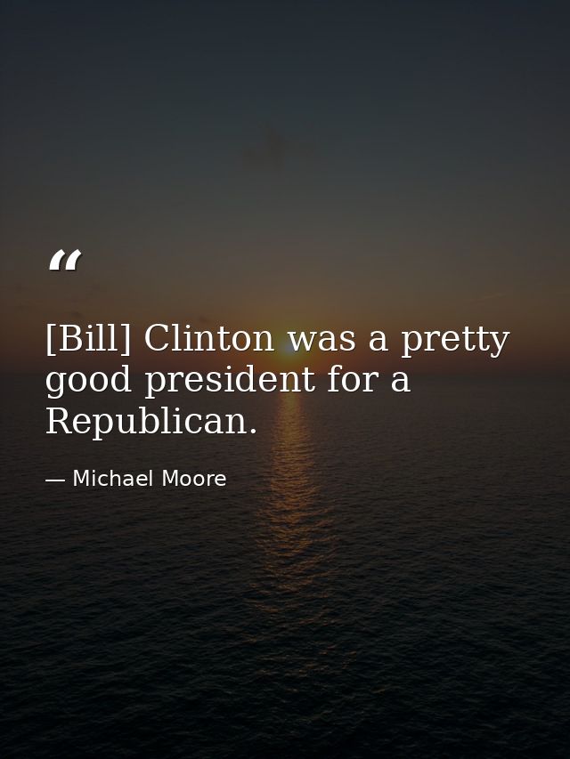 [Bill] Clinton was a pretty good president for a Republican. — Michael Moore