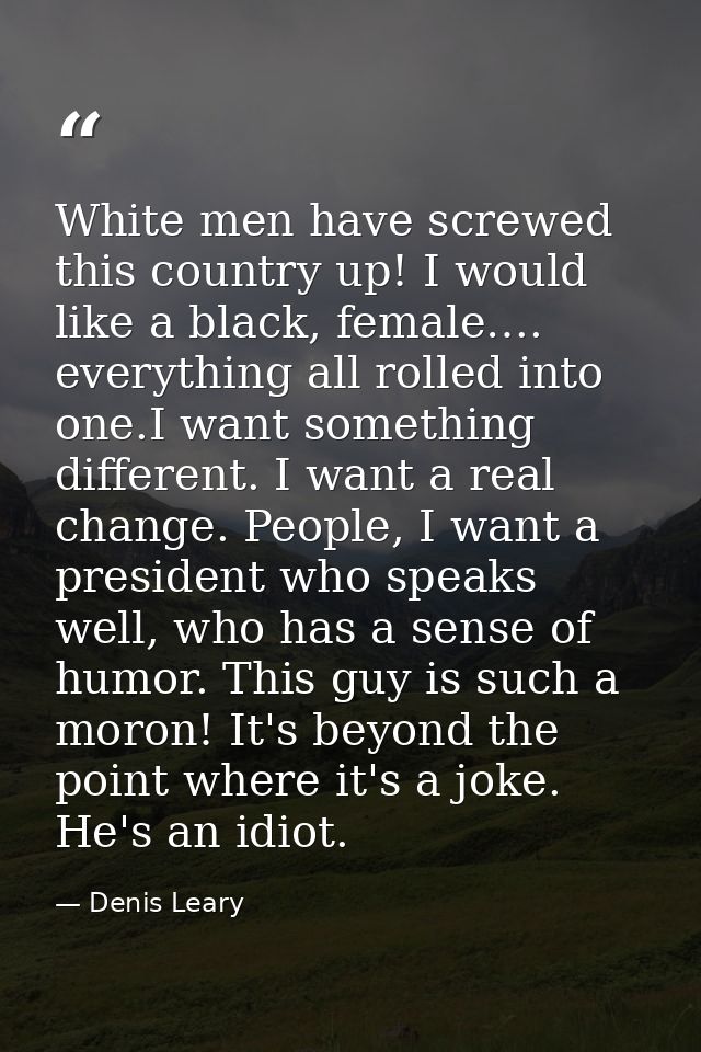 White men have screwed this country up! I would like a black, female…. everything all rolled into one.I want something d — Denis Leary