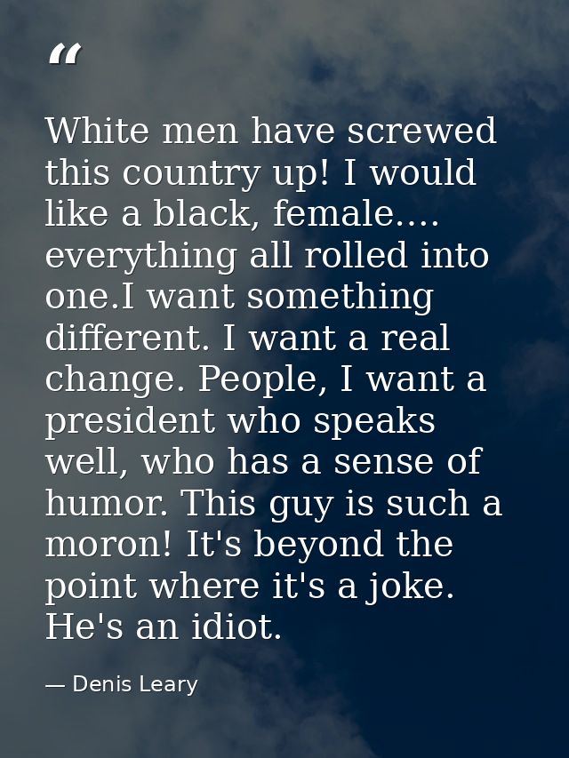 White men have screwed this country up! I would like a black, female…. everything all rolled into one.I want something d — Denis Leary