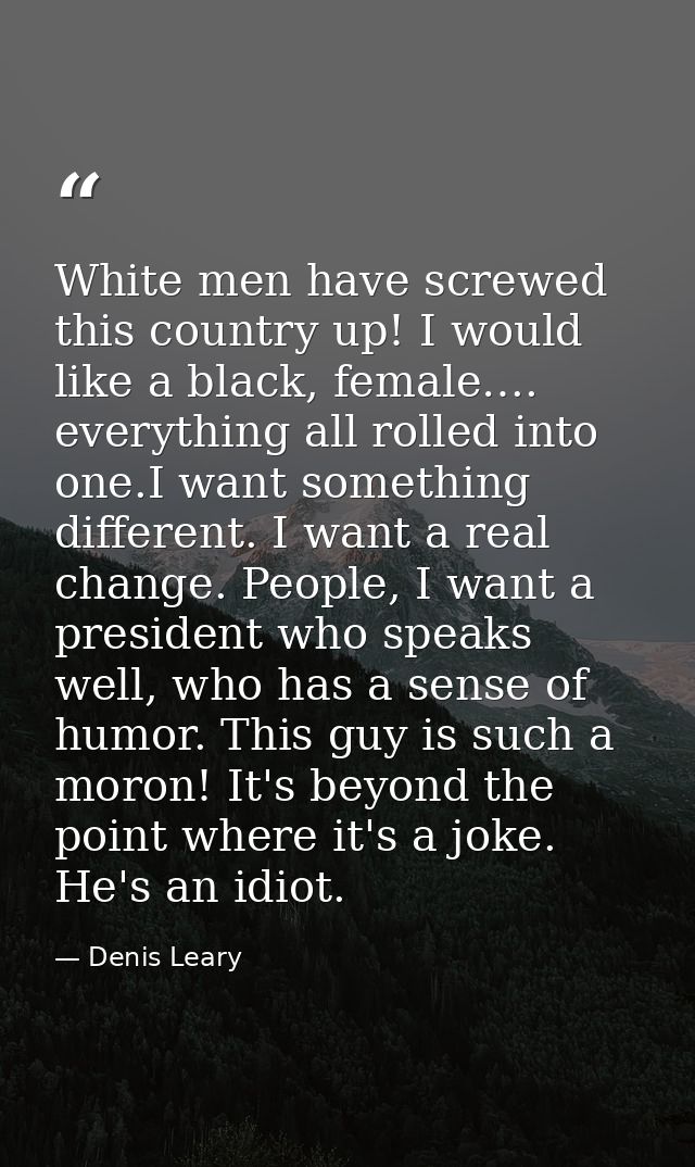 White men have screwed this country up! I would like a black, female…. everything all rolled into one.I want something d — Denis Leary