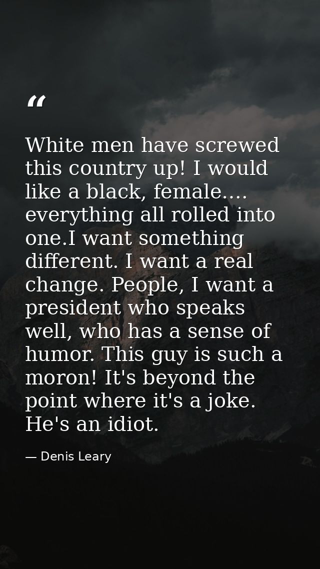 White men have screwed this country up! I would like a black, female…. everything all rolled into one.I want something d — Denis Leary