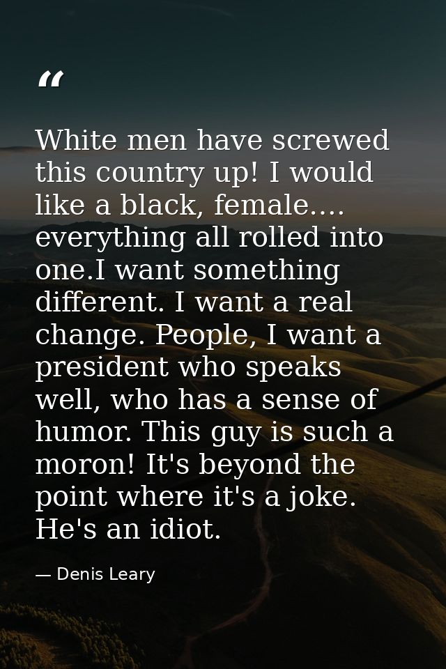 White men have screwed this country up! I would like a black, female…. everything all rolled into one.I want something d — Denis Leary