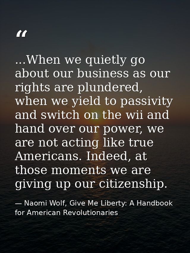 ...When we quietly go about our business as our rights are plundered, when we yield to passivity and switch on the wii a — Naomi Wolf, Give Me Liberty: A Handbook for American Revolutionaries