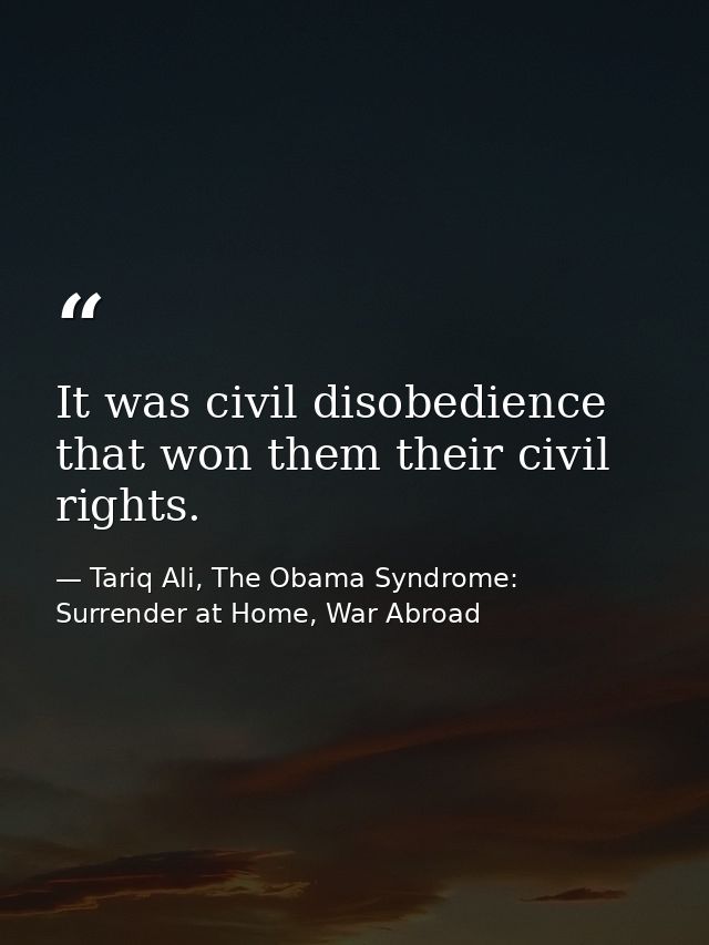 It was civil disobedience that won them their civil rights. — Tariq Ali, The Obama Syndrome: Surrender at Home, War Abroad