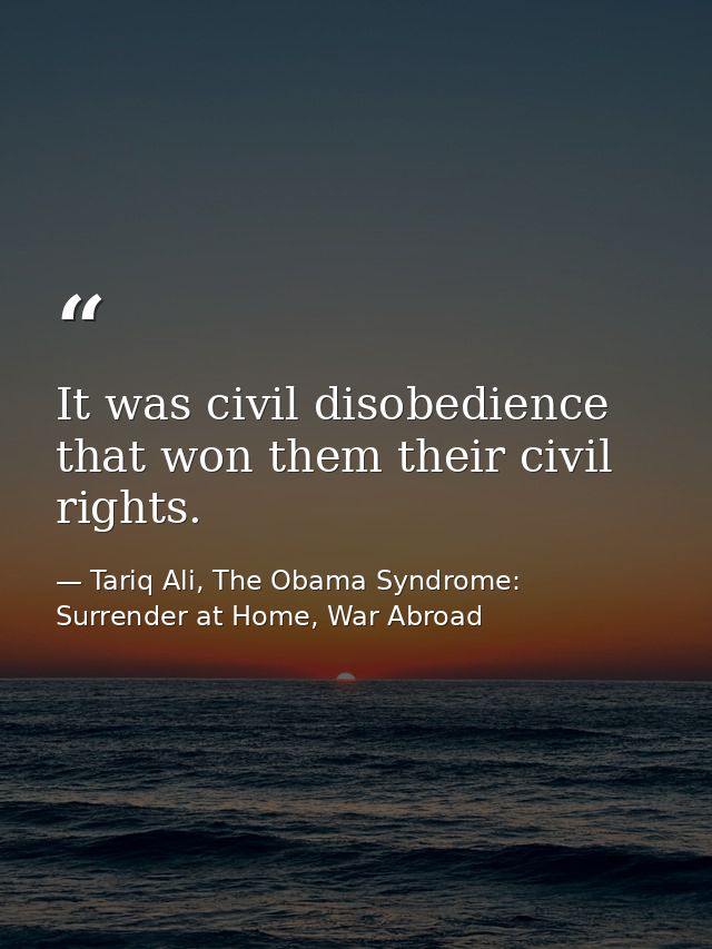 It was civil disobedience that won them their civil rights. — Tariq Ali, The Obama Syndrome: Surrender at Home, War Abroad