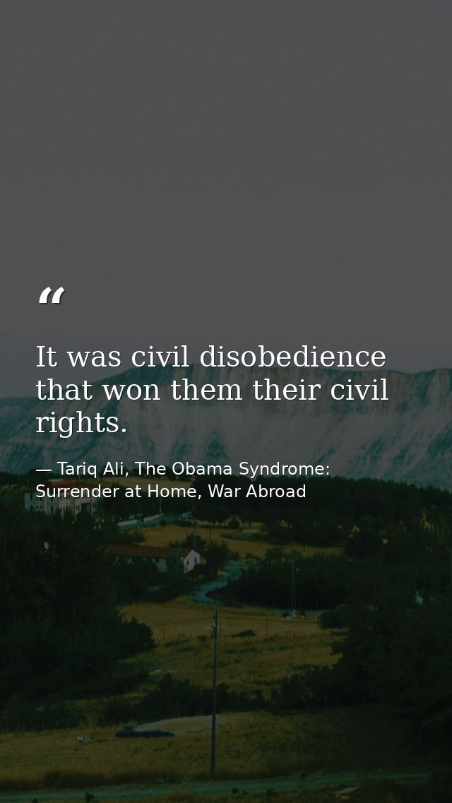 It was civil disobedience that won them their civil rights. — Tariq Ali, The Obama Syndrome: Surrender at Home, War Abroad